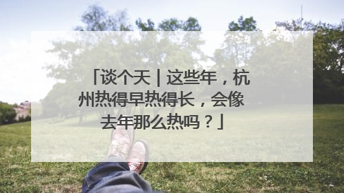 谈个天｜这些年，杭州热得早热得长，会像去年那么热吗？