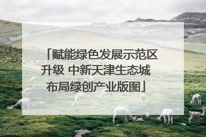 赋能绿色发展示范区升级 中新天津生态城布局绿创产业版图