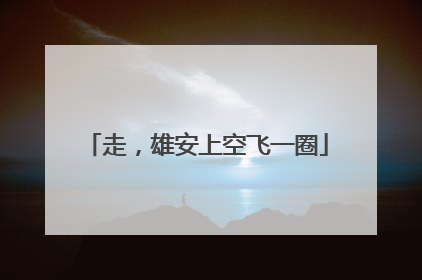 走，雄安上空飞一圈