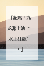 超燃！九龙渊上演“水上狂飙”！