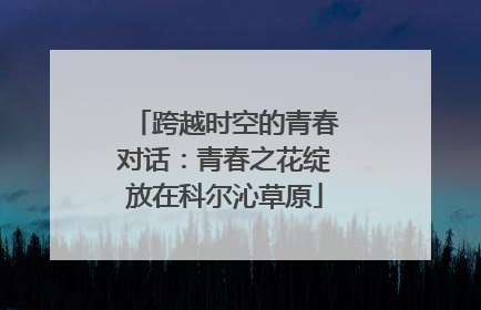 跨越时空的青春对话：青春之花绽放在科尔沁草原