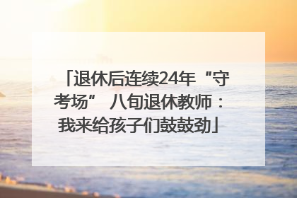 退休后连续24年“守考场” 八旬退休教师：我来给孩子们鼓鼓劲