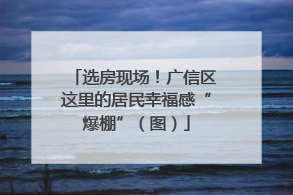选房现场！广信区这里的居民幸福感“爆棚”（图）