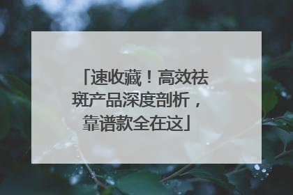 速收藏！高效祛斑产品深度剖析，靠谱款全在这