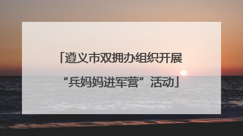 遵义市双拥办组织开展“兵妈妈进军营”活动