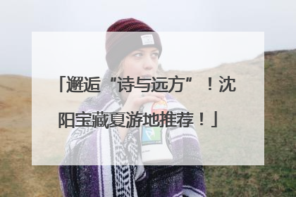 邂逅“诗与远方”！沈阳宝藏夏游地推荐！