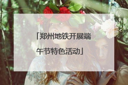 郑州地铁开展端午节特色活动