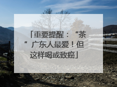 重要提醒：“茶”广东人最爱！但这样喝或致癌