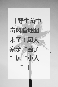 野生菌中毒风险地图来了！愿大家亲“菌子”远“小人”