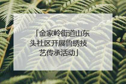 金家岭街道山东头社区开展鲁绣技艺传承活动