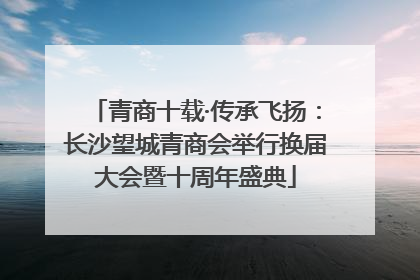 青商十载·传承飞扬：长沙望城青商会举行换届大会暨十周年盛典