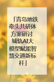 青岛地铁牵头共研体方案研讨 城轨AI大模型赋能智慧交通新标杆
