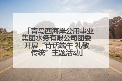 青岛西海岸公用事业集团水务有限公司团委开展“诗话端午 礼敬传统”主题活动