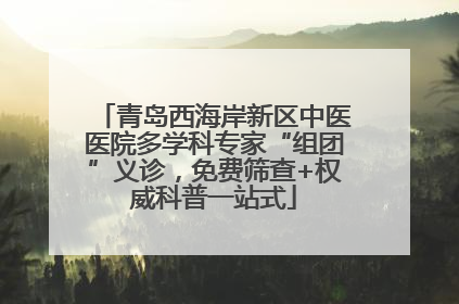青岛西海岸新区中医医院多学科专家“组团”义诊，免费筛查+权威科普一站式
