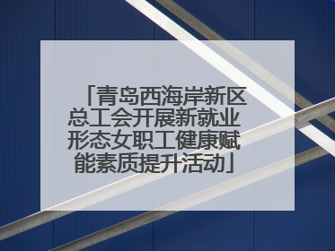 青岛西海岸新区总工会开展新就业形态女职工健康赋能素质提升活动