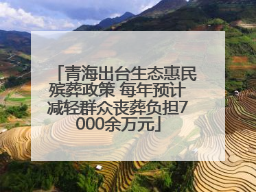 青海出台生态惠民殡葬政策 每年预计减轻群众丧葬负担7000余万元
