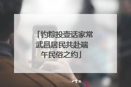 钓粽投壶话家常 武昌居民共赴端午民俗之约