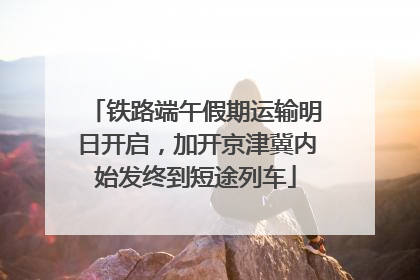 铁路端午假期运输明日开启，加开京津冀内始发终到短途列车