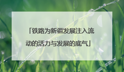 铁路为新疆发展注入流动的活力与发展的底气