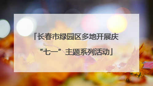 长春市绿园区多地开展庆“七一”主题系列活动