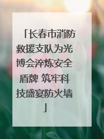 长春市消防救援支队为光博会淬炼安全盾牌 筑牢科技盛宴防火墙