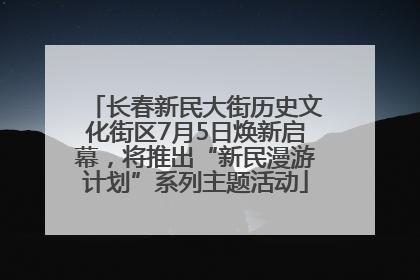 长春新民大街历史文化街区7月5日焕新启幕，将推出“新民漫游计划”系列主题活动