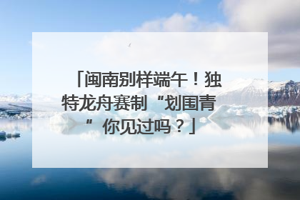 闽南别样端午！独特龙舟赛制“划围青”你见过吗？