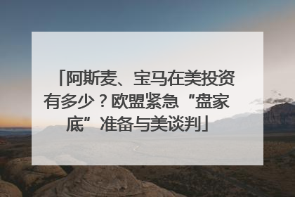 阿斯麦、宝马在美投资有多少？欧盟紧急“盘家底”准备与美谈判