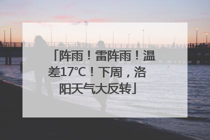 阵雨！雷阵雨！温差17℃！下周，洛阳天气大反转