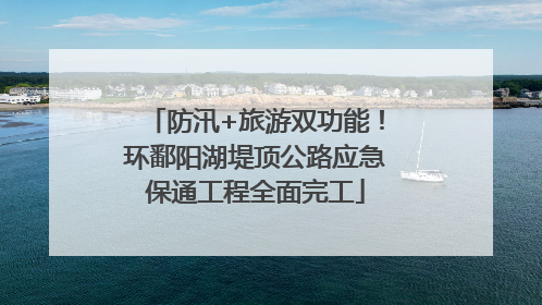 防汛+旅游双功能！环鄱阳湖堤顶公路应急保通工程全面完工