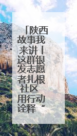 陕西故事我来讲丨这群银发志愿者扎根社区 用行动诠释“老有所为”