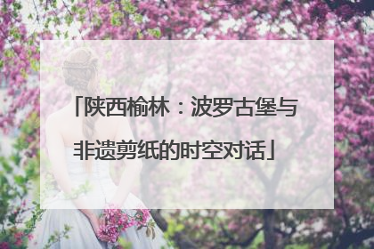 陕西榆林：波罗古堡与非遗剪纸的时空对话