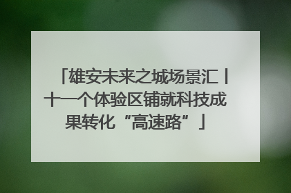 雄安未来之城场景汇丨十一个体验区铺就科技成果转化“高速路”