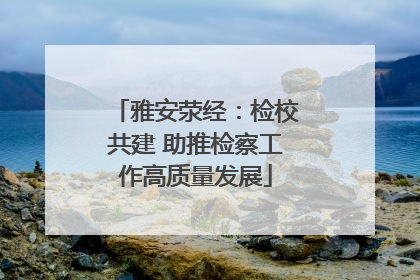 雅安荥经：检校共建 助推检察工作高质量发展