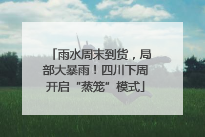 雨水周末到货，局部大暴雨！四川下周开启“蒸笼”模式