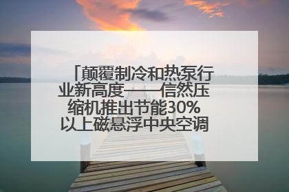 颠覆制冷和热泵行业新高度——信然压缩机推出节能30%以上磁悬浮中央空调和磁悬浮热泵