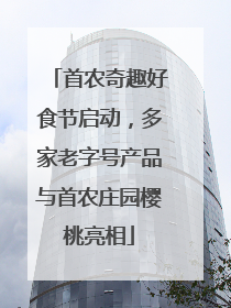首农奇趣好食节启动，多家老字号产品与首农庄园樱桃亮相