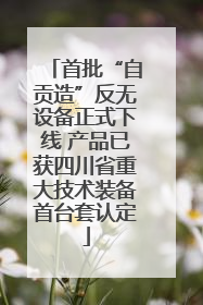 首批“自贡造”反无设备正式下线 产品已获四川省重大技术装备首台套认定