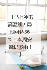 马上冲击高温线！局地可达36℃！本周安徽仍多雨！