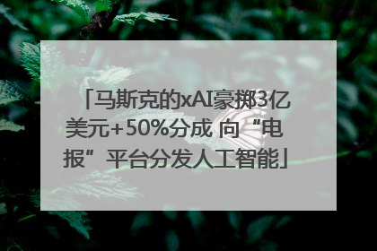 马斯克的xAI豪掷3亿美元+50%分成 向“电报”平台分发人工智能