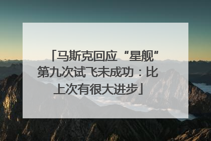 马斯克回应“星舰”第九次试飞未成功：比上次有很大进步