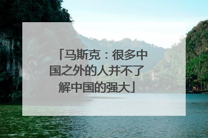 马斯克：很多中国之外的人并不了解中国的强大
