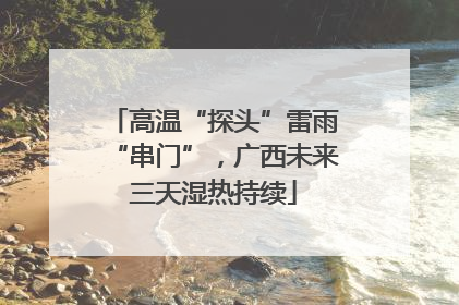 高温“探头”雷雨“串门”，广西未来三天湿热持续