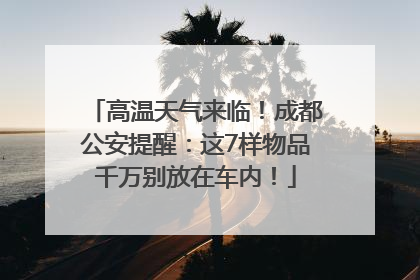 高温天气来临！成都公安提醒：这7样物品千万别放在车内！