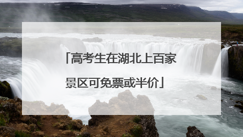 高考生在湖北上百家景区可免票或半价