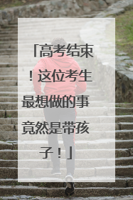 高考结束！这位考生最想做的事竟然是带孩子！