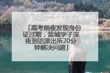 高考前夜发现身份证过期，盐城学子深夜到访派出所20分钟解决问题