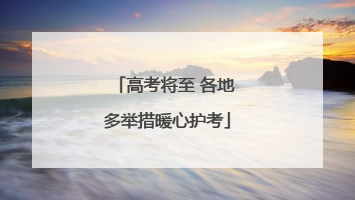 高考将至 各地多举措暖心护考
