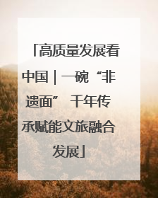 高质量发展看中国｜一碗“非遗面” 千年传承赋能文旅融合发展