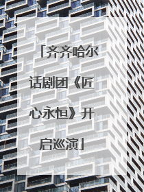 齐齐哈尔话剧团《匠心永恒》开启巡演